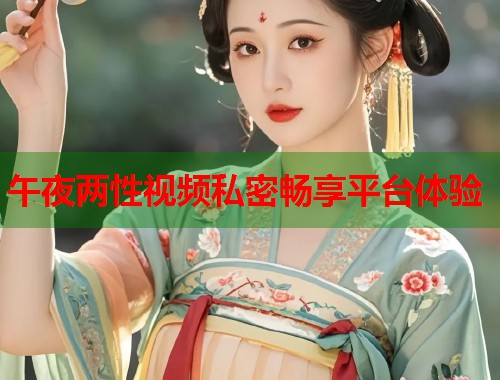 午夜两性视频私密畅享平台体验  第1张