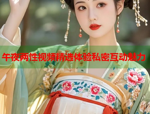 午夜两性视频精选体验私密互动魅力  第1张