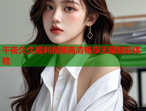 午夜久久福利视频高清畅享无限精彩体验  第1张