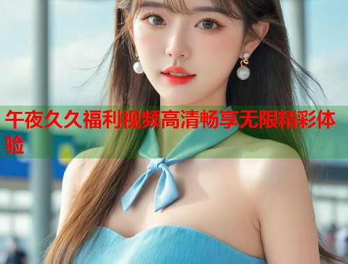 午夜久久福利视频高清畅享无限精彩体验  第2张