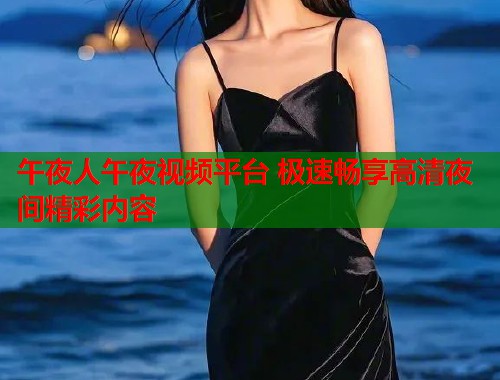 午夜人午夜视频平台 极速畅享高清夜间精彩内容  第1张