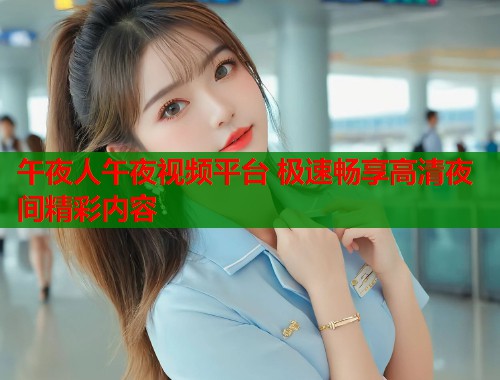 午夜人午夜视频平台 极速畅享高清夜间精彩内容  第2张