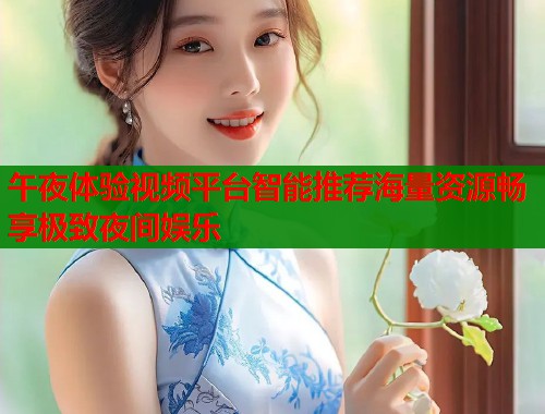 午夜体验视频平台智能推荐海量资源畅享极致夜间娱乐  第2张