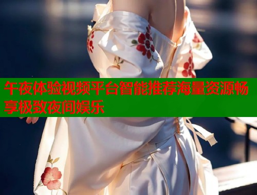 午夜体验视频平台智能推荐海量资源畅享极致夜间娱乐  第1张