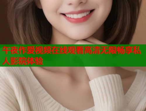 午夜作爱视频在线观看高清无限畅享私人影院体验  第1张
