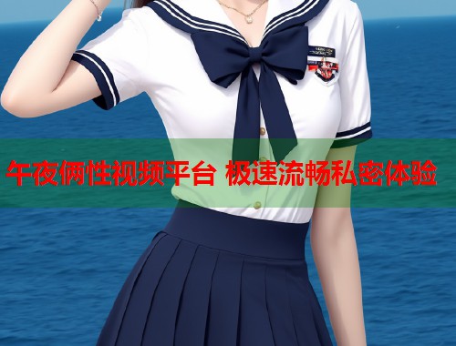 午夜俩性视频平台 极速流畅私密体验  第1张