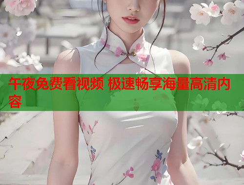 午夜免费看视频 极速畅享海量高清内容  第1张