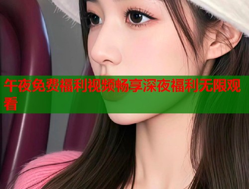 午夜免费福利视频畅享深夜福利无限观看  第1张