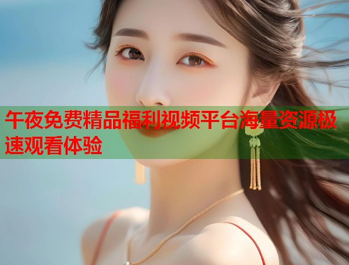 午夜免费精品福利视频平台海量资源极速观看体验  第1张