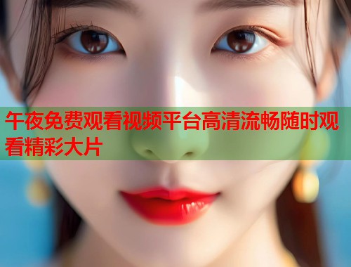 午夜免费观看视频平台高清流畅随时观看精彩大片  第2张