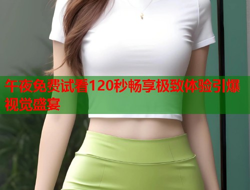 午夜免费试看120秒畅享极致体验引爆视觉盛宴  第1张