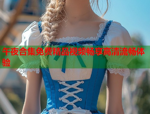 午夜合集免费精品视频畅享高清流畅体验  第1张