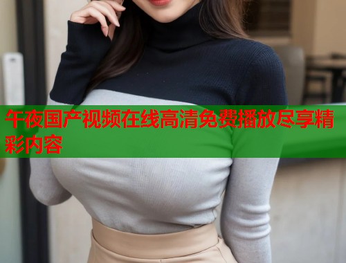 午夜国产视频在线高清免费播放尽享精彩内容  第1张