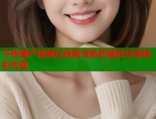 午夜国产视频在线高清免费播放尽享精彩内容  第2张