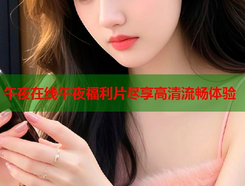 午夜在线午夜福利片尽享高清流畅体验  第1张