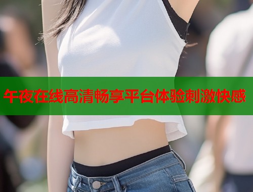 午夜在线高清畅享平台体验刺激快感  第2张