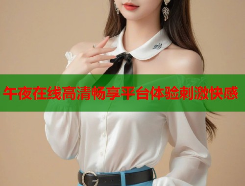 午夜在线高清畅享平台体验刺激快感  第1张