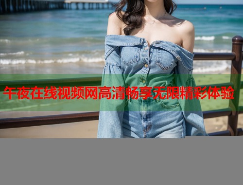 午夜在线视频网高清畅享无限精彩体验  第1张