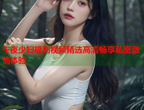 午夜少妇福利视频精选高清畅享私密激情体验  第1张