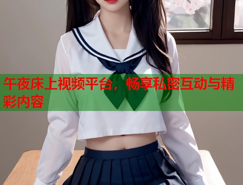 午夜床上视频平台，畅享私密互动与精彩内容  第1张