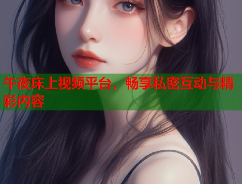 午夜床上视频平台，畅享私密互动与精彩内容  第2张