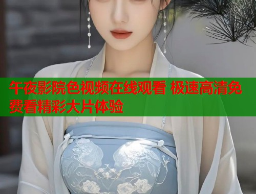 午夜影院色视频在线观看 极速高清免费看精彩大片体验  第1张
