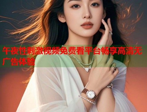 午夜性刺激视频免费看平台畅享高清无广告体验  第1张