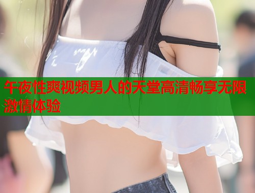 午夜性爽视频男人的天堂高清畅享无限激情体验  第1张