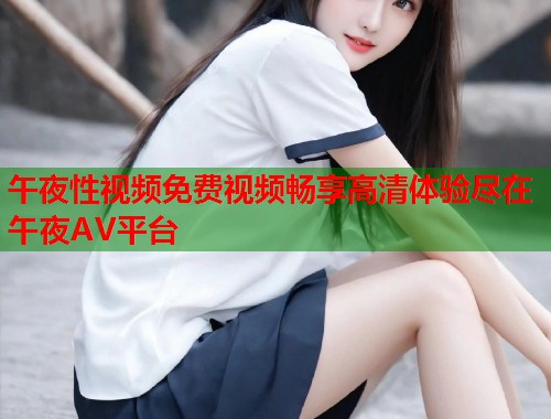 午夜性视频免费视频畅享高清体验尽在午夜AV平台  第2张