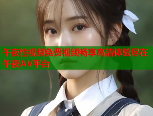 午夜性视频免费视频畅享高清体验尽在午夜AV平台  第1张