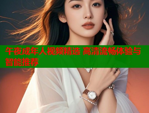 午夜成年人视频精选 高清流畅体验与智能推荐  第1张