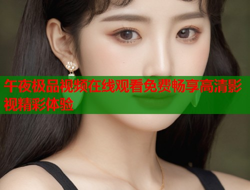 午夜极品视频在线观看免费畅享高清影视精彩体验  第1张