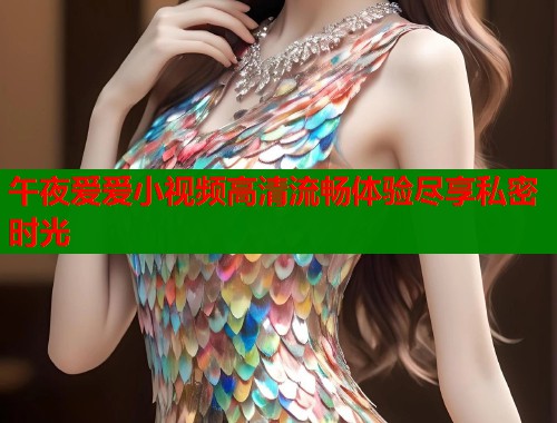 午夜爱爱小视频高清流畅体验尽享私密时光  第1张
