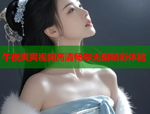 午夜爽爽视频高清畅享无限精彩体验  第1张