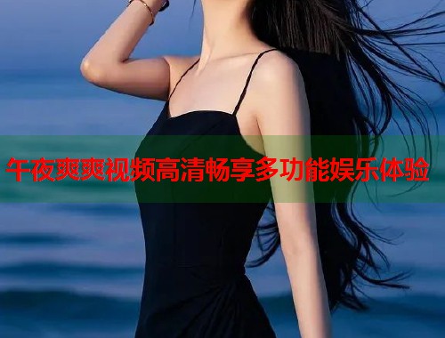 午夜爽爽视频高清畅享多功能娱乐体验  第1张