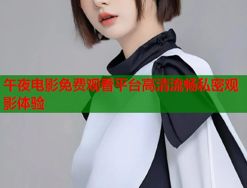 午夜电影免费观看平台高清流畅私密观影体验  第1张