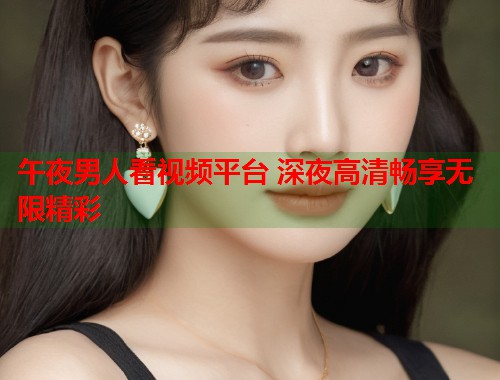 午夜男人看视频平台 深夜高清畅享无限精彩  第1张