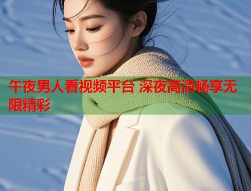午夜男人看视频平台 深夜高清畅享无限精彩  第2张