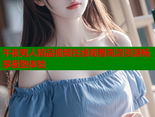 午夜男人精品视频在线观看高清资源畅享极致体验  第1张