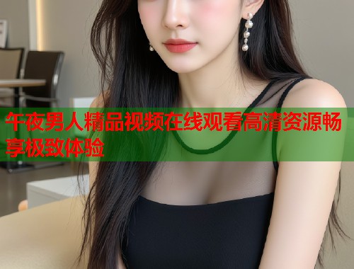 午夜男人精品视频在线观看高清资源畅享极致体验  第2张
