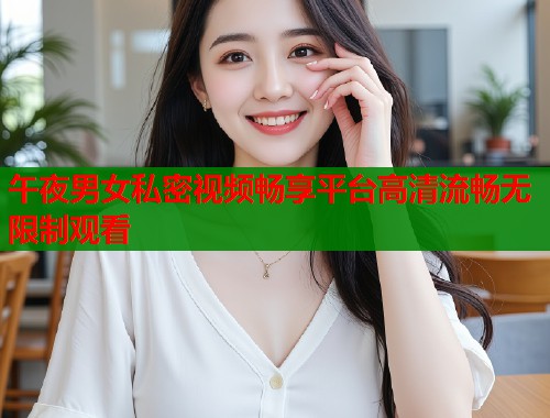 午夜男女私密视频畅享平台高清流畅无限制观看  第1张