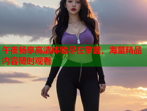 午夜畅享高清体验尽在掌握，海量精品内容随时观看  第1张