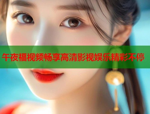 午夜福视频畅享高清影视娱乐精彩不停  第1张