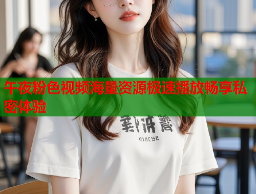 午夜粉色视频海量资源极速播放畅享私密体验  第1张