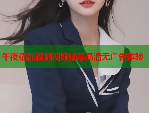 午夜精品福利视频畅享高清无广告体验  第1张