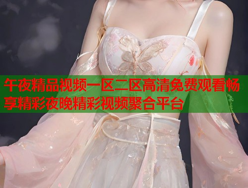 午夜精品视频一区二区高清免费观看畅享精彩夜晚精彩视频聚合平台  第1张