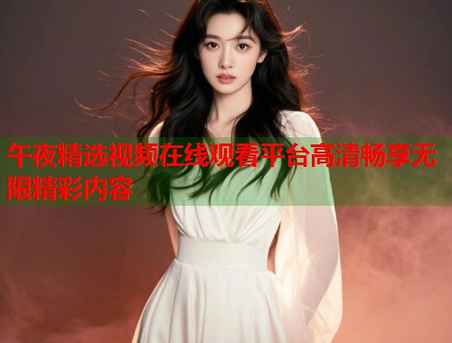 午夜精选视频在线观看平台高清畅享无限精彩内容  第1张