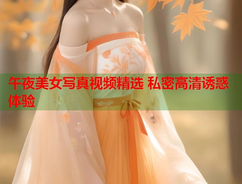 午夜美女写真视频精选 私密高清诱惑体验  第2张