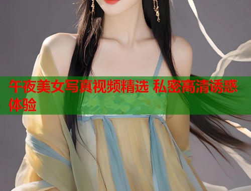 午夜美女写真视频精选 私密高清诱惑体验  第1张