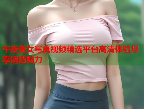 午夜美女写真视频精选平台高清体验尽享诱惑魅力  第1张